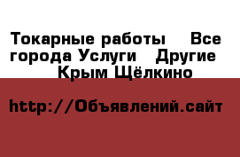 Токарные работы. - Все города Услуги » Другие   . Крым,Щёлкино